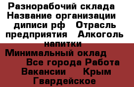 Разнорабочий склада › Название организации ­ диписи.рф › Отрасль предприятия ­ Алкоголь, напитки › Минимальный оклад ­ 17 300 - Все города Работа » Вакансии   . Крым,Гвардейское